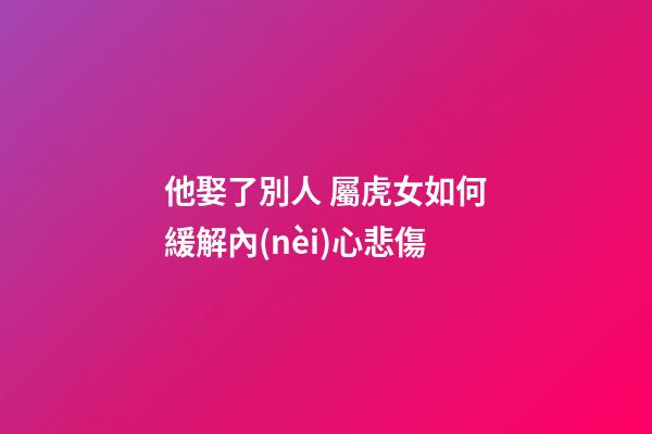 他娶了別人 屬虎女如何緩解內(nèi)心悲傷